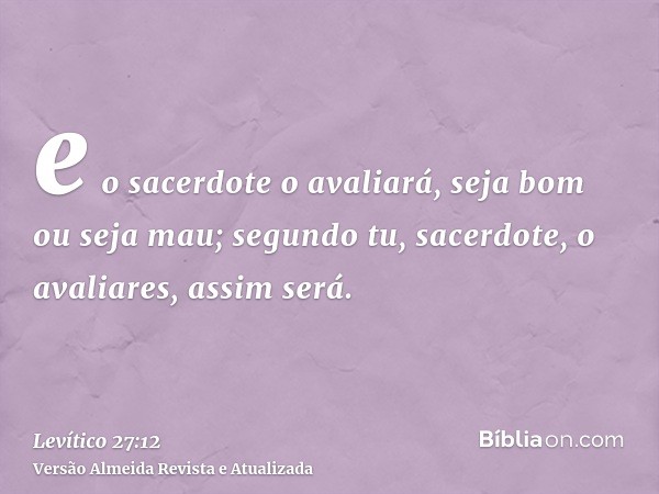 e o sacerdote o avaliará, seja bom ou seja mau; segundo tu, sacerdote, o avaliares, assim será.