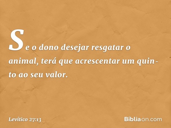 Se o dono desejar resgatar o animal, terá que acrescentar um quin­to ao seu valor. -- Levítico 27:13