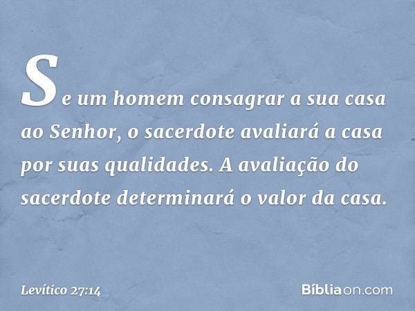 "Se um homem consagrar a sua casa ao Senhor, o sacerdote avaliará a casa por suas qualidades. A avaliação do sacerdote determi­nará o valor da casa. -- Levítico