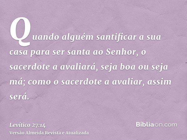 Quando alguém santificar a sua casa para ser santa ao Senhor, o sacerdote a avaliará, seja boa ou seja má; como o sacerdote a avaliar, assim será.