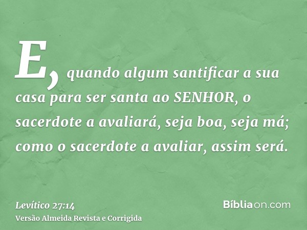 E, quando algum santificar a sua casa para ser santa ao SENHOR, o sacerdote a avaliará, seja boa, seja má; como o sacerdote a avaliar, assim será.