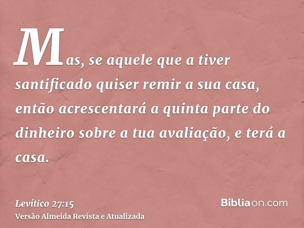 Mas, se aquele que a tiver santificado quiser remir a sua casa, então acrescentará a quinta parte do dinheiro sobre a tua avaliação, e terá a casa.