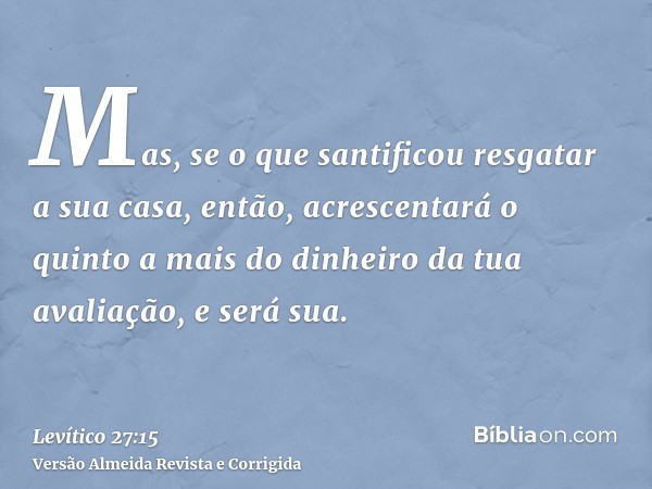 Mas, se o que santificou resgatar a sua casa, então, acrescentará o quinto a mais do dinheiro da tua avaliação, e será sua.