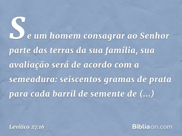 "Se um homem consagrar ao Senhor parte das terras da sua família, sua avaliação será de acordo com a semeadura: seiscentos gramas de prata para cada barril de s