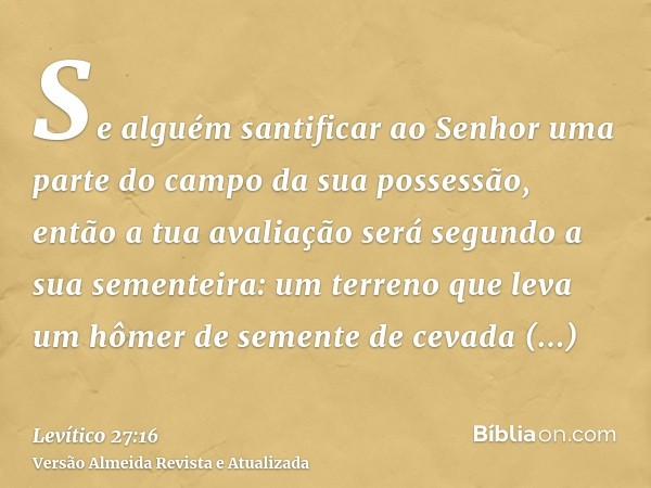 Se alguém santificar ao Senhor uma parte do campo da sua possessão, então a tua avaliação será segundo a sua sementeira: um terreno que leva um hômer de semente