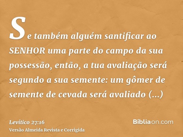 Se também alguém santificar ao SENHOR uma parte do campo da sua possessão, então, a tua avaliação será segundo a sua semente: um gômer de semente de cevada será