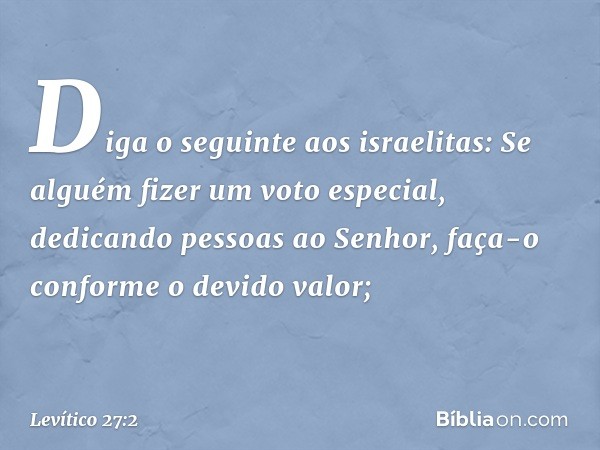 "Diga o seguinte aos israelitas: Se alguém fizer um voto especial, dedicando pessoas ao Senhor, faça-o conforme o devido valor; -- Levítico 27:2