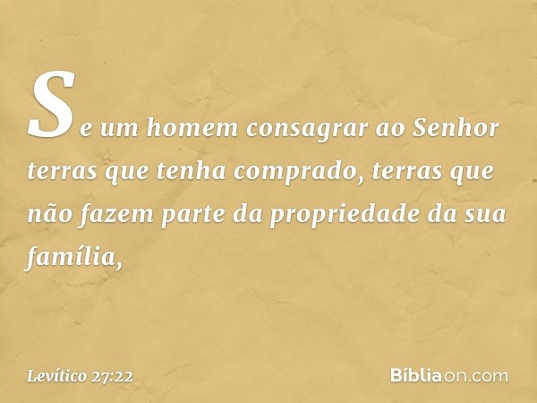 "Se um homem consagrar ao Senhor terras que tenha comprado, terras que não fa­zem parte da propriedade da sua família, -- Levítico 27:22