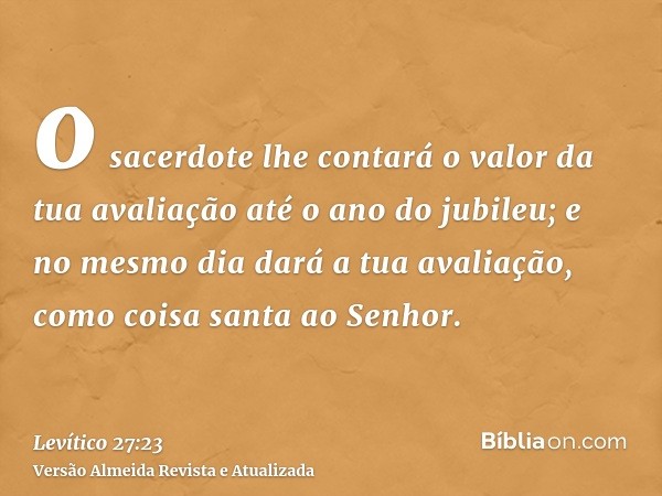 o sacerdote lhe contará o valor da tua avaliação até o ano do jubileu; e no mesmo dia dará a tua avaliação, como coisa santa ao Senhor.