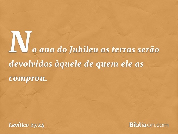 No ano do Jubileu as terras serão devolvidas àquele de quem ele as comprou. -- Levítico 27:24