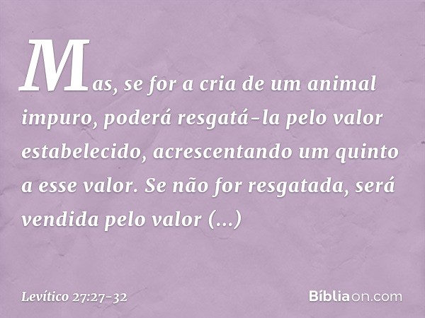 Mas, se for a cria de um animal impuro, poderá resgatá-la pelo valor estabelecido, acrescentando um quinto a esse valor. Se não for resgatada, será vendida pelo