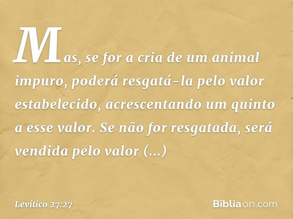 Mas, se for a cria de um animal impuro, poderá resgatá-la pelo valor estabelecido, acrescentando um quinto a esse valor. Se não for resgatada, será vendida pelo