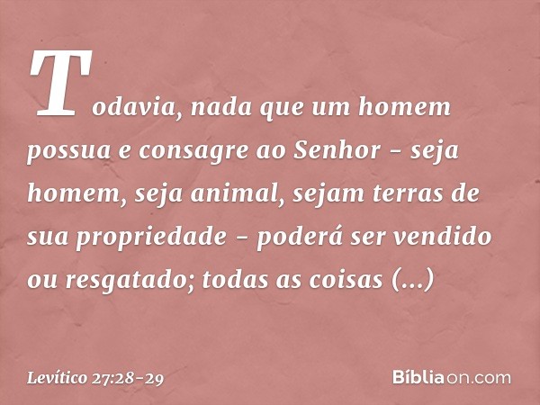 "Todavia, nada que um homem possua e consagre ao Senhor - seja homem, seja ani­mal, sejam terras de sua propriedade - poderá ser vendido ou resgatado; todas as 