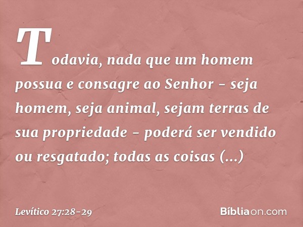 "Todavia, nada que um homem possua e consagre ao Senhor - seja homem, seja animal, sejam terras de sua propriedade - poderá ser vendido ou resgatado; todas as