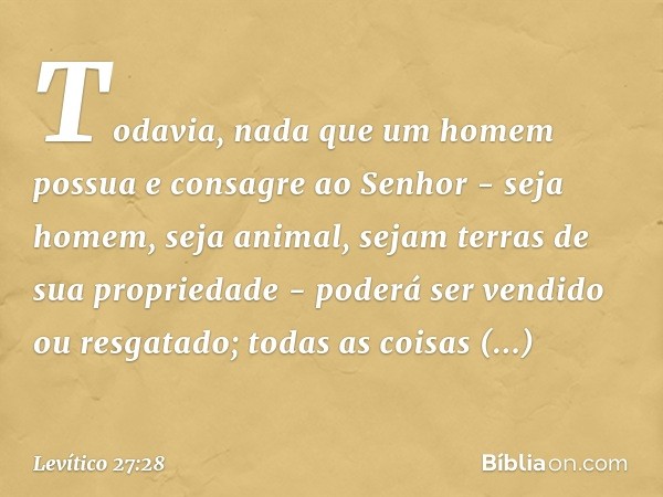 "Todavia, nada que um homem possua e consagre ao Senhor - seja homem, seja ani­mal, sejam terras de sua propriedade - poderá ser vendido ou resgatado; todas as 