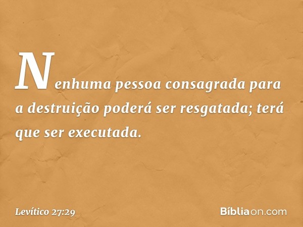 "Nenhuma pessoa consagrada para a destruição poderá ser resgatada; terá que ser executada. -- Levítico 27:29