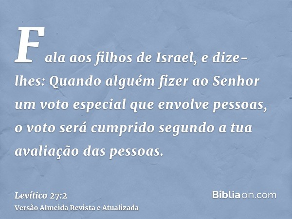 Fala aos filhos de Israel, e dize-lhes: Quando alguém fizer ao Senhor um voto especial que envolve pessoas, o voto será cumprido segundo a tua avaliação das pes