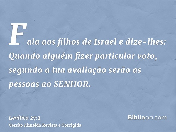 Fala aos filhos de Israel e dize-lhes: Quando alguém fizer particular voto, segundo a tua avaliação serão as pessoas ao SENHOR.