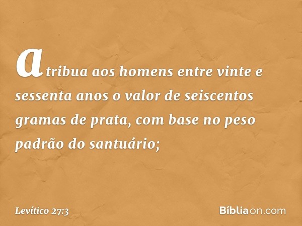 atri­bua aos homens entre vinte e sessenta anos o valor de seiscentos gramas de prata, com base no peso padrão do santuário; -- Levítico 27:3