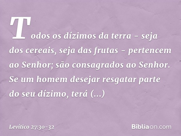 "Todos os dízimos da terra - seja dos cereais, seja das frutas - pertencem ao Senhor; são consagrados ao Senhor. Se um homem desejar resgatar parte do seu dízi­