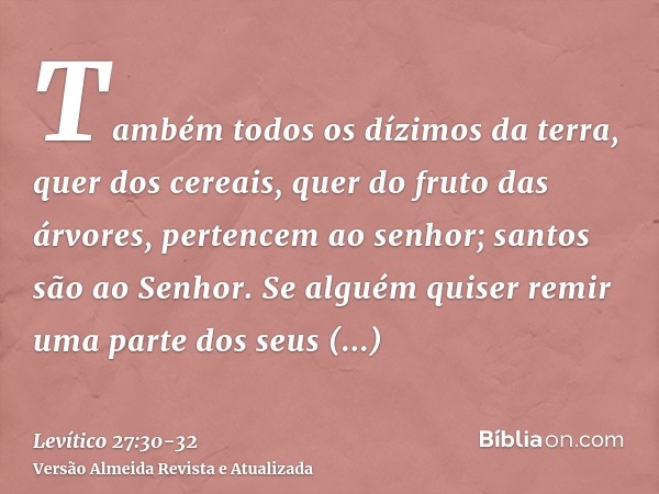 Também todos os dízimos da terra, quer dos cereais, quer do fruto das árvores, pertencem ao senhor; santos são ao Senhor.Se alguém quiser remir uma parte dos se