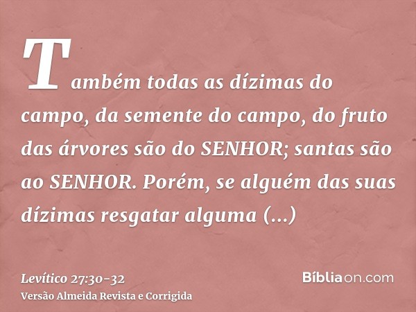 Também todas as dízimas do campo, da semente do campo, do fruto das árvores são do SENHOR; santas são ao SENHOR.Porém, se alguém das suas dízimas resgatar algum