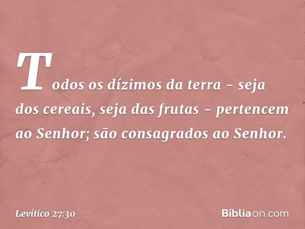 "Todos os dízimos da terra - seja dos cereais, seja das frutas - pertencem ao Senhor; são consagrados ao Senhor. -- Levítico 27:30