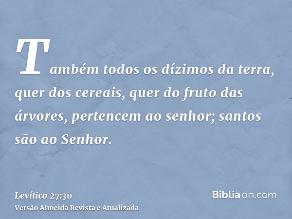 Também todos os dízimos da terra, quer dos cereais, quer do fruto das árvores, pertencem ao senhor; santos são ao Senhor.