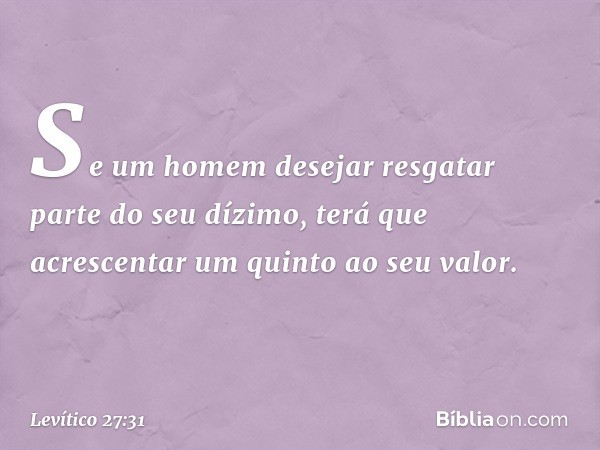 Se um homem desejar resgatar parte do seu dízi­mo, terá que acrescentar um quinto ao seu va­lor. -- Levítico 27:31