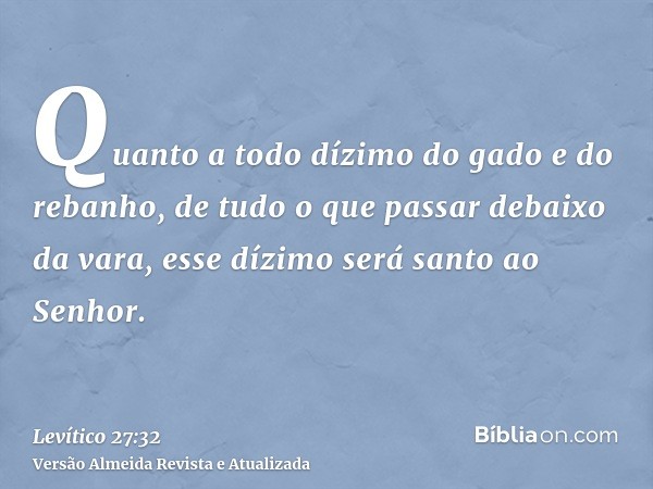 Quanto a todo dízimo do gado e do rebanho, de tudo o que passar debaixo da vara, esse dízimo será santo ao Senhor.