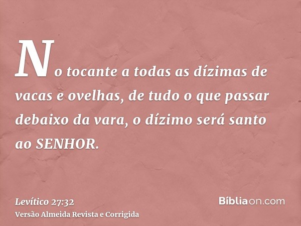 No tocante a todas as dízimas de vacas e ovelhas, de tudo o que passar debaixo da vara, o dízimo será santo ao SENHOR.