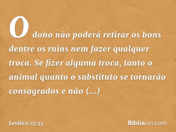 O dono não poderá retirar os bons dentre os ruins nem fazer qualquer troca. Se fizer alguma troca, tanto o animal quanto o subs­tituto se tornarão consagrados e