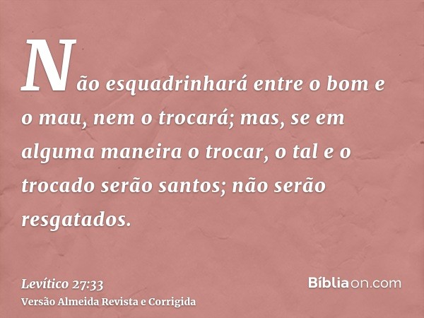 Não esquadrinhará entre o bom e o mau, nem o trocará; mas, se em alguma maneira o trocar, o tal e o trocado serão santos; não serão resgatados.