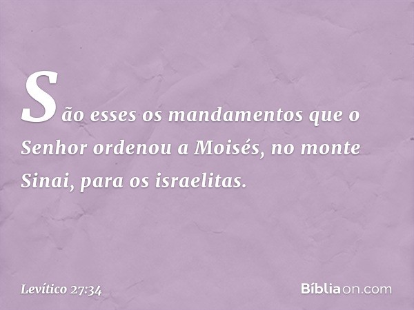 São esses os mandamentos que o Senhor ordenou a Moisés, no monte Sinai, para os israelitas. -- Levítico 27:34