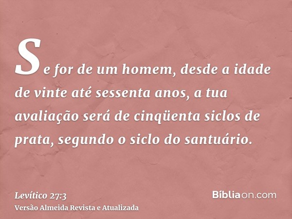 Se for de um homem, desde a idade de vinte até sessenta anos, a tua avaliação será de cinqüenta siclos de prata, segundo o siclo do santuário.