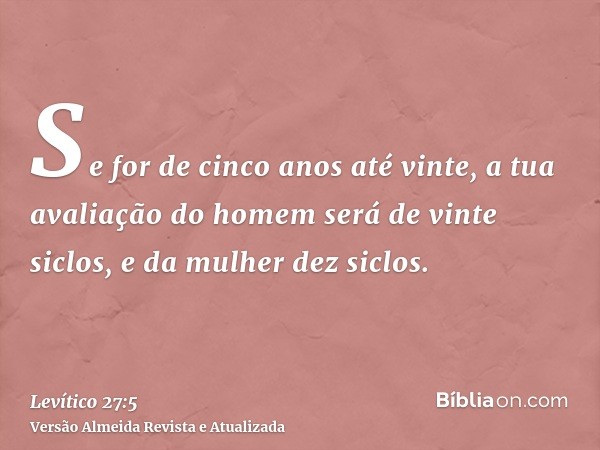 Se for de cinco anos até vinte, a tua avaliação do homem será de vinte siclos, e da mulher dez siclos.