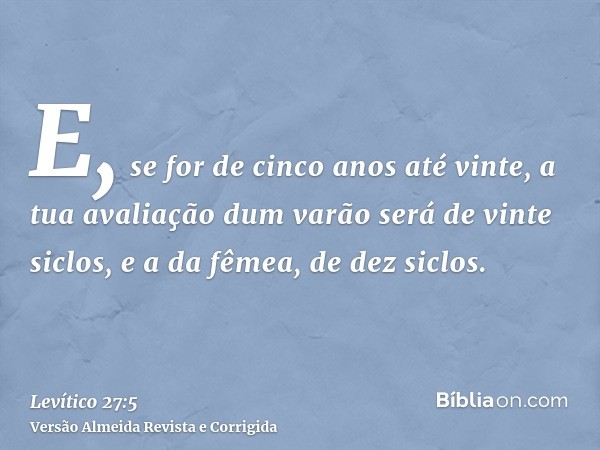 E, se for de cinco anos até vinte, a tua avaliação dum varão será de vinte siclos, e a da fêmea, de dez siclos.