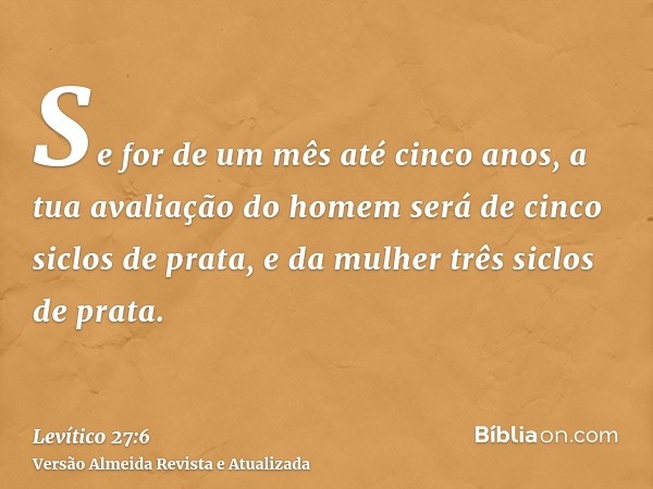 Se for de um mês até cinco anos, a tua avaliação do homem será de cinco siclos de prata, e da mulher três siclos de prata.