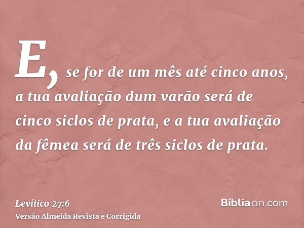 E, se for de um mês até cinco anos, a tua avaliação dum varão será de cinco siclos de prata, e a tua avaliação da fêmea será de três siclos de prata.