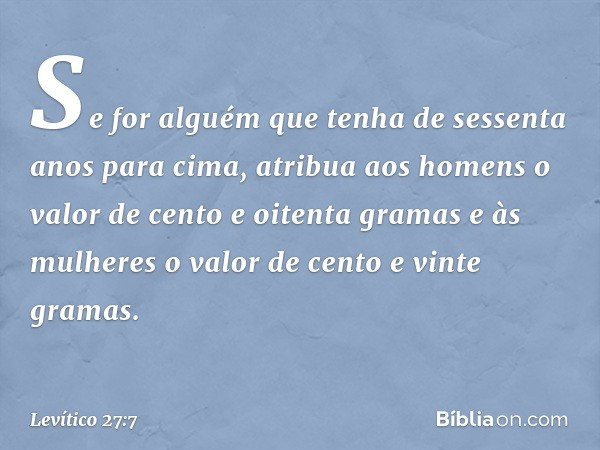 Se for alguém que tenha de ses­senta anos para cima, atribua aos homens o valor de cento e oitenta gramas e às mulheres o valor de cento e vinte gramas. -- Leví