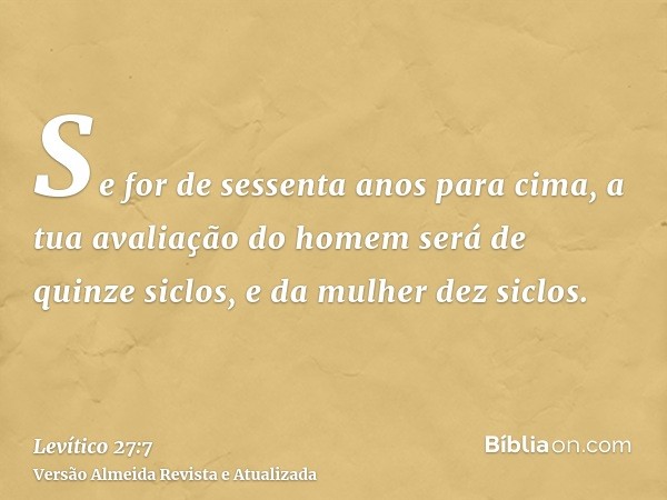 Se for de sessenta anos para cima, a tua avaliação do homem será de quinze siclos, e da mulher dez siclos.