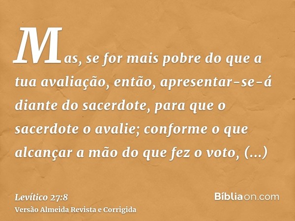Mas, se for mais pobre do que a tua avaliação, então, apresentar-se-á diante do sacerdote, para que o sacerdote o avalie; conforme o que alcançar a mão do que f