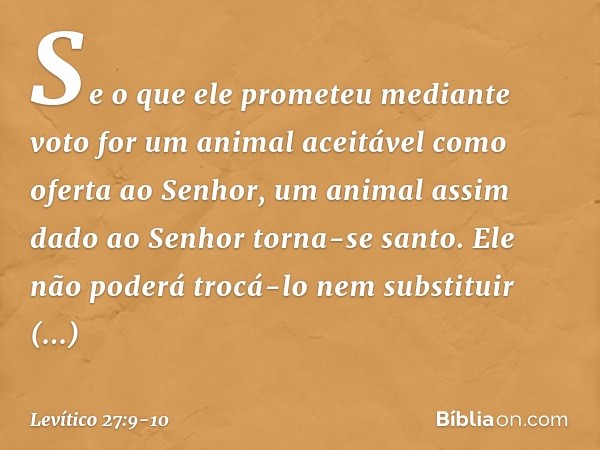 "Se o que ele prometeu mediante voto for um animal aceitável como oferta ao Senhor, um animal assim dado ao Senhor torna-se santo. Ele não poderá trocá-lo nem s