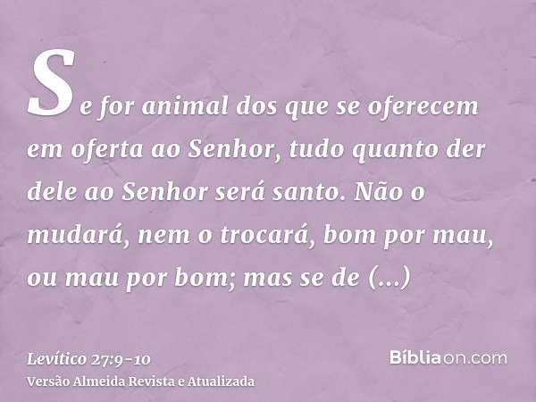 Se for animal dos que se oferecem em oferta ao Senhor, tudo quanto der dele ao Senhor será santo.Não o mudará, nem o trocará, bom por mau, ou mau por bom; mas s