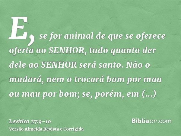 E, se for animal de que se oferece oferta ao SENHOR, tudo quanto der dele ao SENHOR será santo.Não o mudará, nem o trocará bom por mau ou mau por bom; se, porém