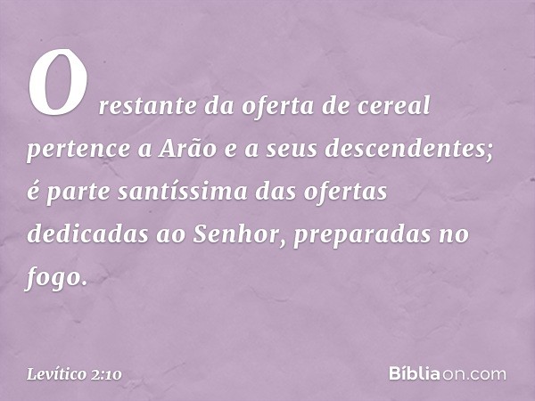 O restante da oferta de cereal pertence a Arão e a seus descendentes; é parte santíssima das ofertas dedicadas ao Senhor, preparadas no fogo. -- Levítico 2:10