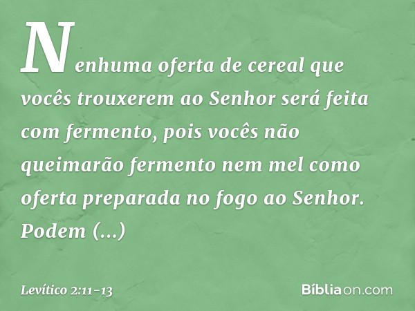 "Nenhuma oferta de cereal que vocês trouxerem ao Senhor será feita com fermento, pois vocês não queimarão fermento nem mel como oferta preparada no fogo ao Senh