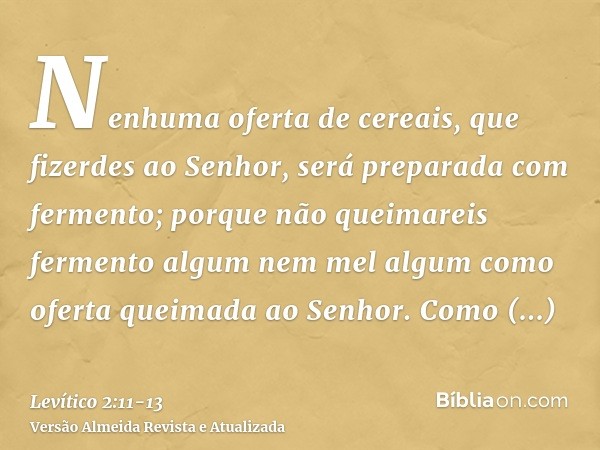 Nenhuma oferta de cereais, que fizerdes ao Senhor, será preparada com fermento; porque não queimareis fermento algum nem mel algum como oferta queimada ao Senho