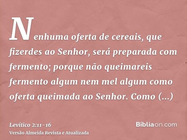 Nenhuma oferta de cereais, que fizerdes ao Senhor, será preparada com fermento; porque não queimareis fermento algum nem mel algum como oferta queimada ao Senho
