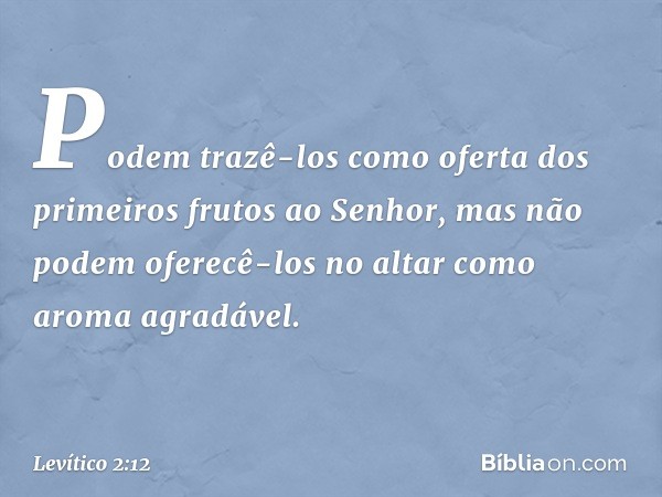 Po­dem trazê-los como oferta dos primeiros frutos ao Senhor, mas não podem oferecê-los no altar como aroma agradável. -- Levítico 2:12